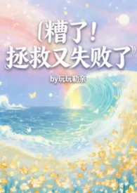 《糟了!拯救又失败了!【1v1】H》小说大结局 玩玩勒亲最新力作