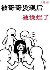 被哥哥发现后被操烂了 (骨科 产奶)作者:你掉的是金海妖还是银海妖 全本免费阅读